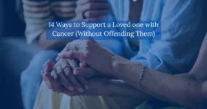 14 Ways to Support a Loved one with Cancer (Without Offending Them)