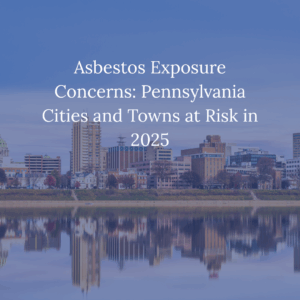 Asbestos Exposure Concerns Pennsylvania Cities and Towns at Risk in 2025