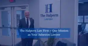 The Halpern Law Firm Our Mission as Your Asbestos Lawyer