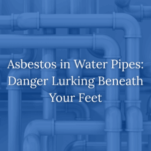 Asbestos in Water Pipes: Danger Lurking Beneath Your Feet