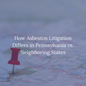 How Asbestos Litigation Differs in Pennsylvania vs. Neighboring States
